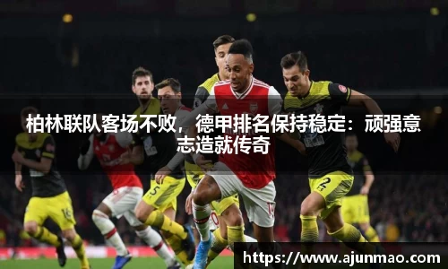 柏林联队客场不败，德甲排名保持稳定：顽强意志造就传奇