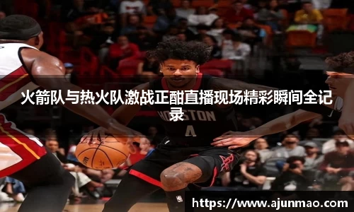 火箭队与热火队激战正酣直播现场精彩瞬间全记录