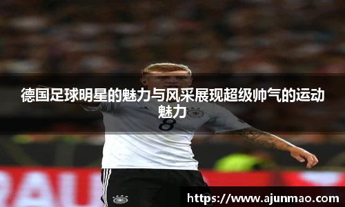 德国足球明星的魅力与风采展现超级帅气的运动魅力