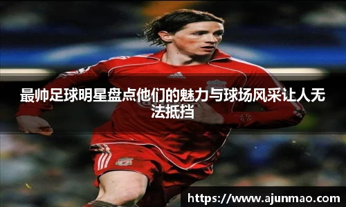 最帅足球明星盘点他们的魅力与球场风采让人无法抵挡