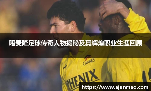 喀麦隆足球传奇人物揭秘及其辉煌职业生涯回顾